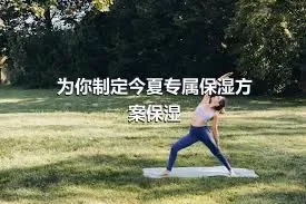 为你制定今夏专属保湿方案保湿