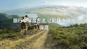 旅行中保湿方法,让肌肤水当当保湿