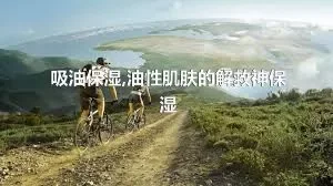 吸油保湿,油性肌肤的解救神保湿