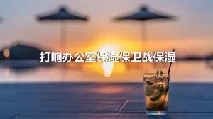 打响办公室保湿保卫战保湿