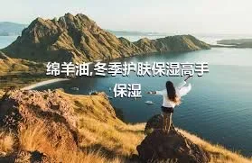 绵羊油,冬季护肤保湿高手保湿