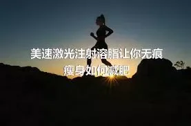 美速激光注射溶脂让你无痕瘦身如何减肥