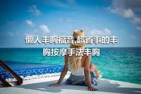 懒人丰胸福音,超省事的丰胸按摩手法丰胸