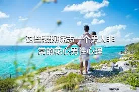 这些表现标志一个男人非常的花心男性心理