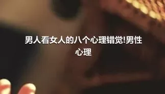 男人看女人的八个心理错觉!男性心理