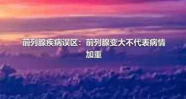 前列腺疾病误区：前列腺变大不代表病情加重