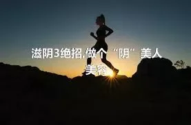 滋阴3绝招,做个“阴”美人美容