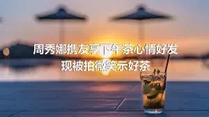 周秀娜携友享下午茶心情好发现被拍微笑示好茶