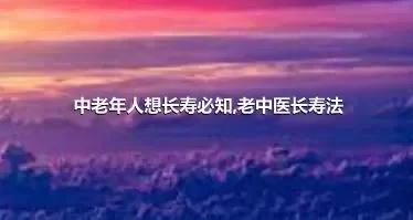 中老年人想长寿必知,老中医长寿法