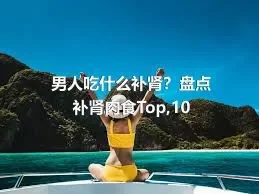 男人吃什么补肾？盘点补肾肉食Top,10