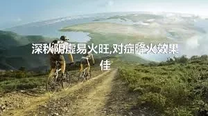 深秋阴虚易火旺,对症降火效果佳