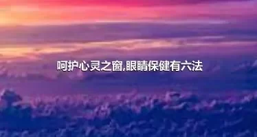 呵护心灵之窗,眼睛保健有六法