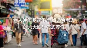 老人晚年多娱乐,盘点适合老人的六大娱乐方式养性