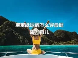 宝宝纸尿裤怎么穿最健康？育儿