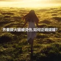 齐秦拔火罐被烫伤,如何正确拔罐？