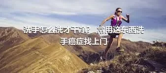 洗手怎么洗才干净？ 常用这东西洗手癌症找上门