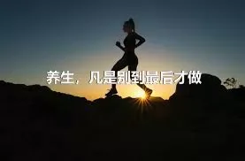 养生，凡是别到最后才做