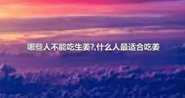 哪些人不能吃生姜?,什么人最适合吃姜