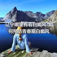 辽宁哪里有看白癜风?如何预防青春期白癜风