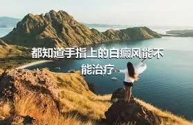 都知道手指上的白癜风能不能治疗