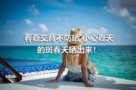 春夏交替不防晒 小心夏天的斑春天晒出来！