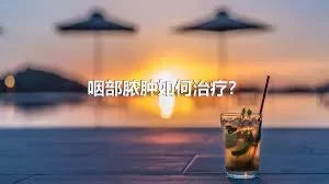 咽部脓肿如何治疗？