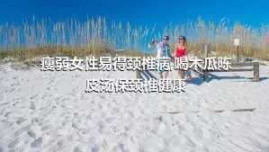 瘦弱女性易得颈椎病,喝木瓜陈皮汤保颈椎健康