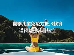 夏季儿童免疫力低,3款食谱预防小儿暑热症