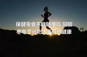 保健零食不能随便吃,阿胶枣龟苓膏吃太多有损健康