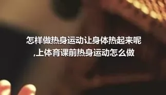 怎样做热身运动让身体热起来呢,上体育课前热身运动怎么做