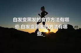 白发变黑发的食疗方法有哪些,白发变黑发的方法有哪些,_