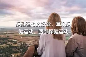 保健运动的好处，耳朵保健运动，腰部保健运动