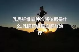 乳房纤维囊肿诊断依据是什么,乳腺纤维瘤应怎样治疗