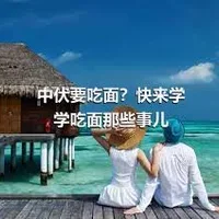 中伏要吃面？快来学学吃面那些事儿