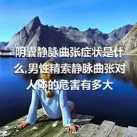 阴囊静脉曲张症状是什么,男性精索静脉曲张对人体的危害有多大