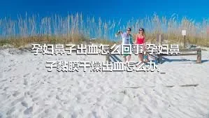 孕妇鼻子出血怎么回事,孕妇鼻子黏膜干燥出血怎么办,_