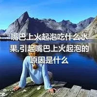 嘴巴上火起泡吃什么水果,引起嘴巴上火起泡的原因是什么