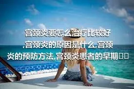 宫颈炎要怎么治疗比较好,宫颈炎的原因是什么,宫颈炎的预防方法,宫颈炎患者的早期症状