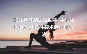 胎儿脊柱裂怎么回事_手把手教你小儿脊柱裂术后护理方法