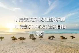 早晨起来恶心想吐的护理,早晨起来恶心想吐的自我保健