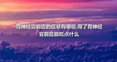 胃神经官能症的症状有哪些,得了胃神经官能症能吃点什么