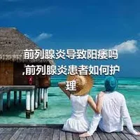 前列腺炎导致阳痿吗,前列腺炎患者如何护理