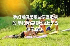 孕妇胃痛是哪些原因造成的,孕妇胃痛呕吐拉肚子应该怎么办_