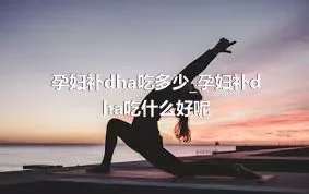 孕妇补dha吃多少_孕妇补dha吃什么好呢