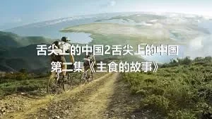舌尖上的中国2舌尖上的中国第二集《主食的故事》
