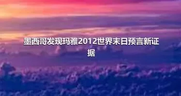 墨西哥发现玛雅2012世界末日预言新证据