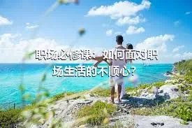 职场必修课：如何面对职场生活的不顺心？