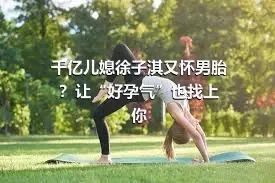 千亿儿媳徐子淇又怀男胎？让“好孕气”也找上你