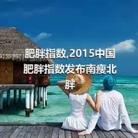 肥胖指数,2015中国肥胖指数发布南瘦北胖