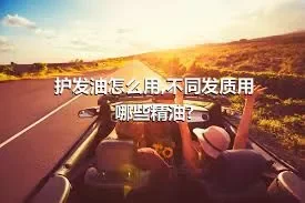 护发油怎么用,不同发质用哪些精油?